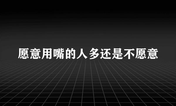 愿意用嘴的人多还是不愿意