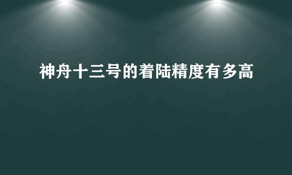 神舟十三号的着陆精度有多高