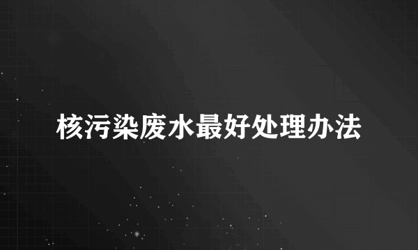 核污染废水最好处理办法