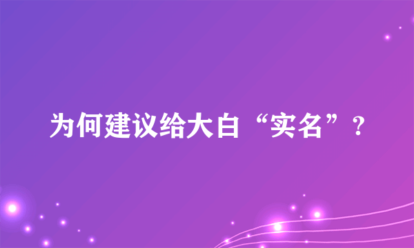 为何建议给大白“实名”?