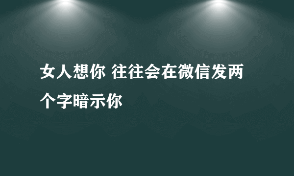 女人想你 往往会在微信发两个字暗示你