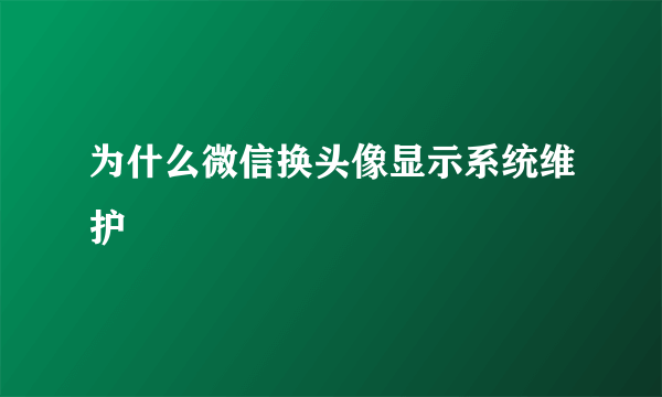 为什么微信换头像显示系统维护