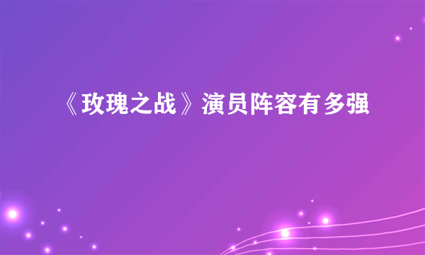 《玫瑰之战》演员阵容有多强