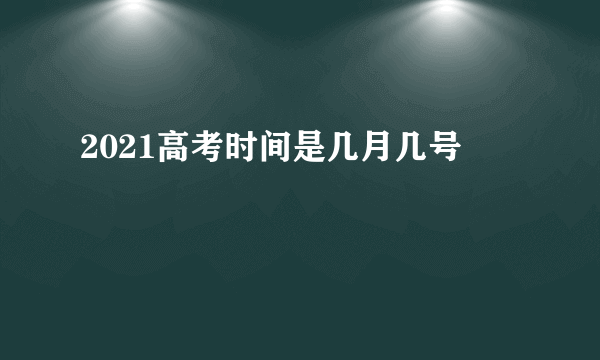 2021高考时间是几月几号