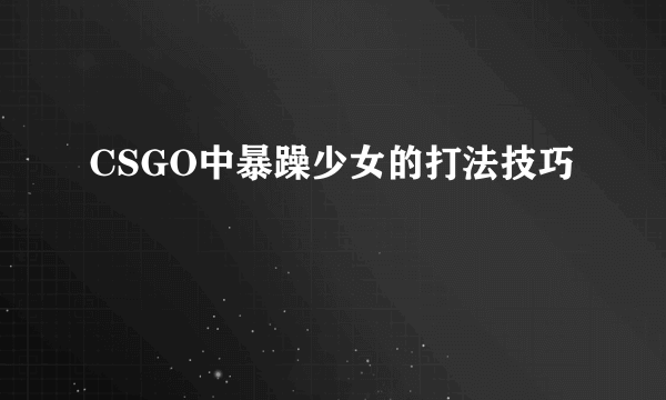 CSGO中暴躁少女的打法技巧