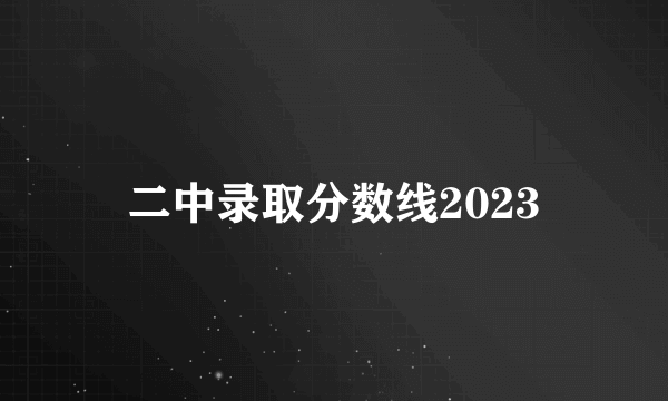 二中录取分数线2023