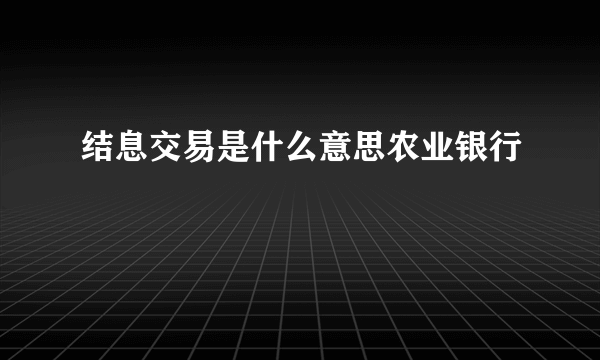 结息交易是什么意思农业银行