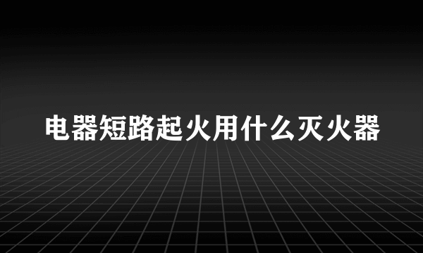 电器短路起火用什么灭火器