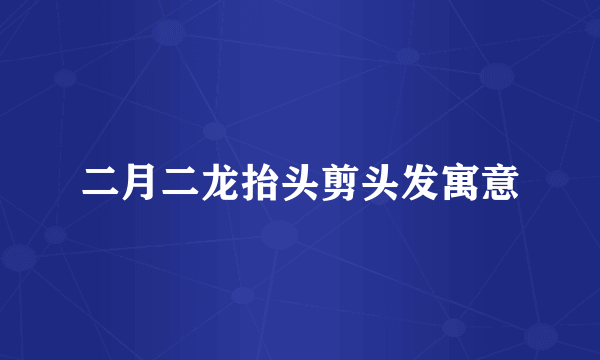 二月二龙抬头剪头发寓意