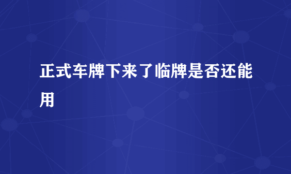 正式车牌下来了临牌是否还能用