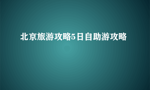 北京旅游攻略5日自助游攻略