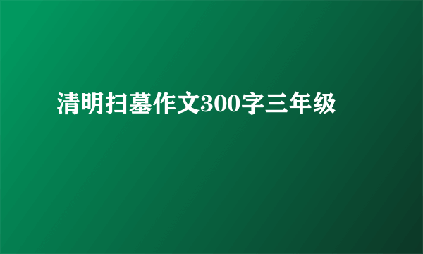 清明扫墓作文300字三年级