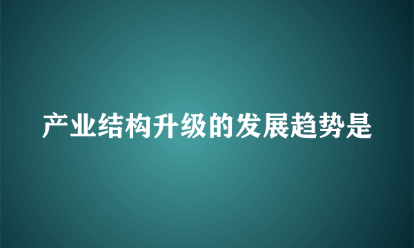 产业结构升级的发展趋势是