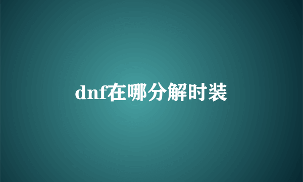 dnf在哪分解时装