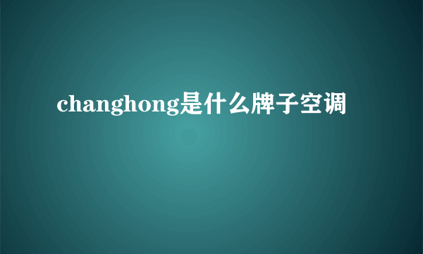 changhong是什么牌子空调