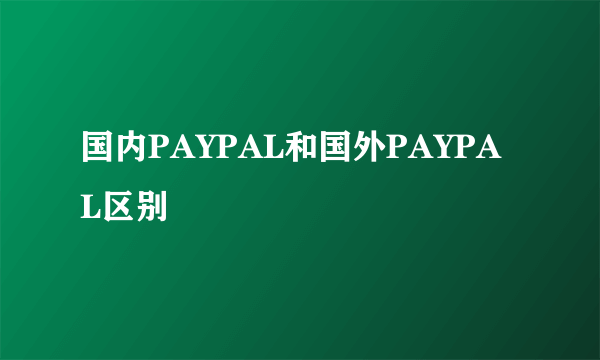 国内PAYPAL和国外PAYPAL区别