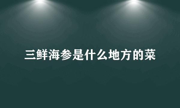 三鲜海参是什么地方的菜