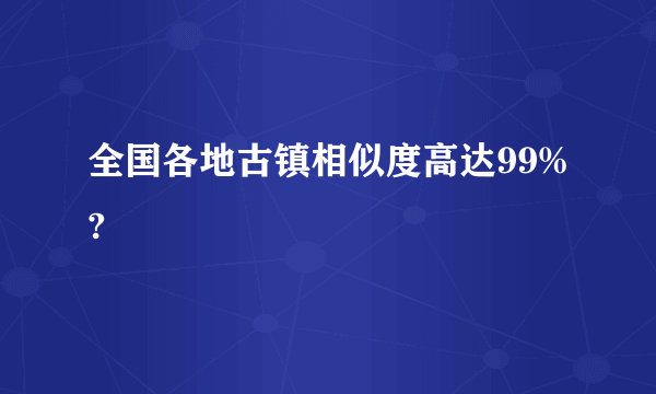 全国各地古镇相似度高达99%?