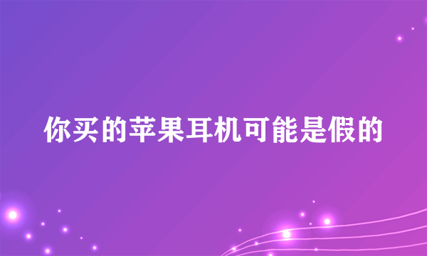 你买的苹果耳机可能是假的