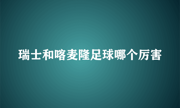 瑞士和喀麦隆足球哪个厉害