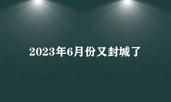 2023年6月份又封城了