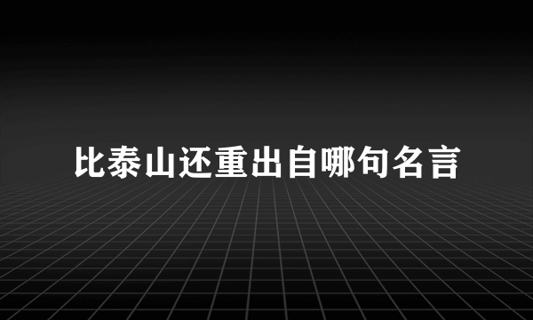 比泰山还重出自哪句名言