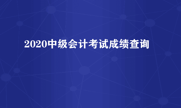 2020中级会计考试成绩查询