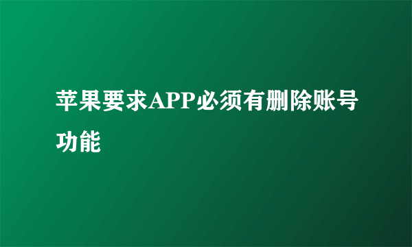 苹果要求APP必须有删除账号功能