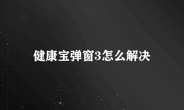 健康宝弹窗3怎么解决