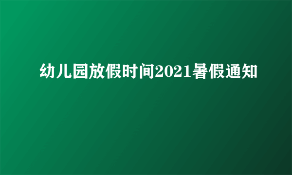 幼儿园放假时间2021暑假通知