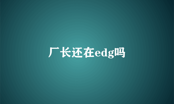 厂长还在edg吗