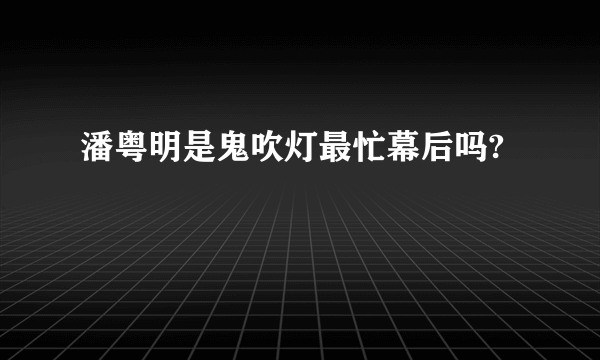 潘粤明是鬼吹灯最忙幕后吗?