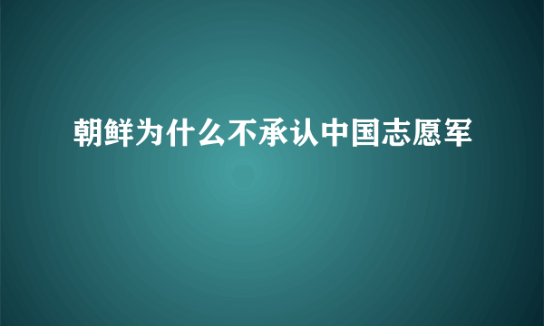 朝鲜为什么不承认中国志愿军