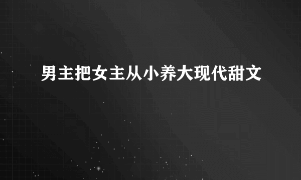 男主把女主从小养大现代甜文