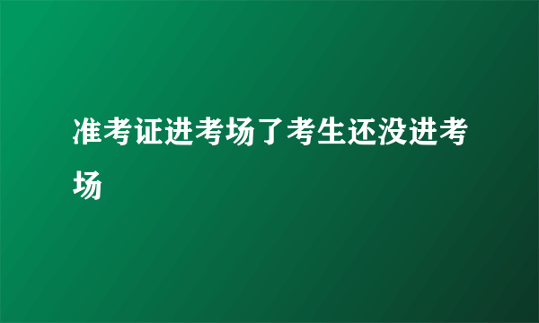 准考证进考场了考生还没进考场