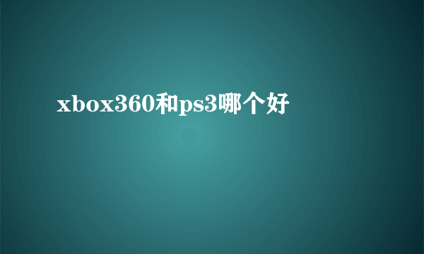 xbox360和ps3哪个好