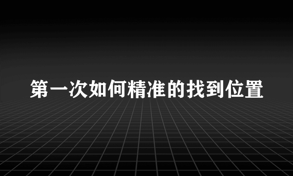 第一次如何精准的找到位置