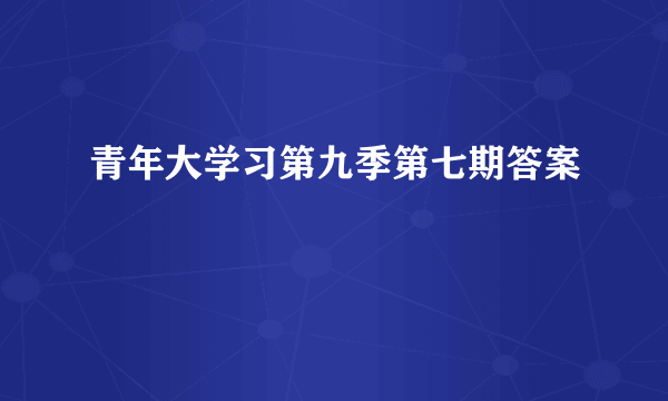 青年大学习第九季第七期答案