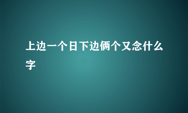 上边一个日下边俩个又念什么字