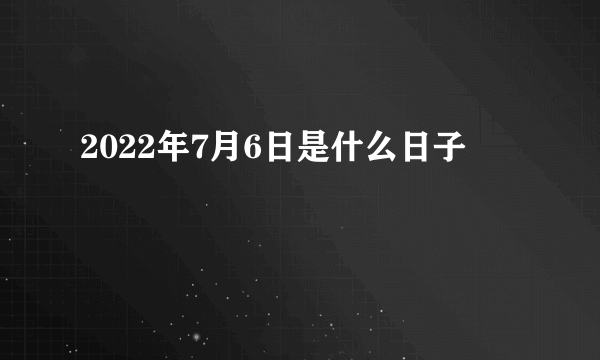 2022年7月6日是什么日子