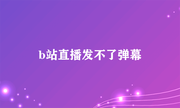 b站直播发不了弹幕