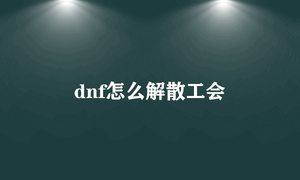 dnf怎么解散工会