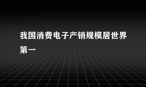 我国消费电子产销规模居世界第一