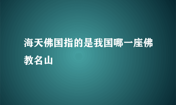 海天佛国指的是我国哪一座佛教名山