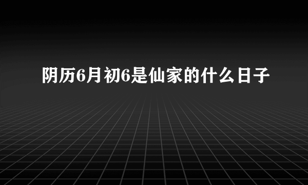 阴历6月初6是仙家的什么日子