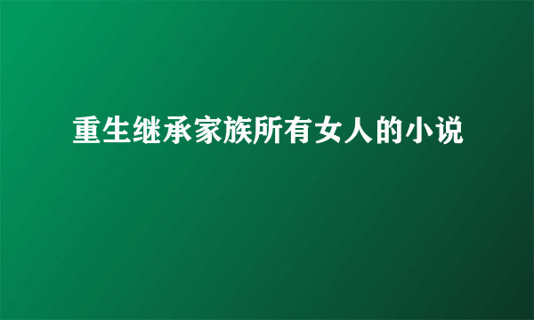 重生继承家族所有女人的小说