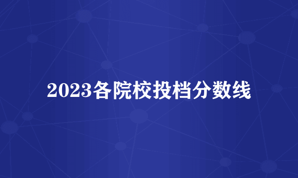 2023各院校投档分数线