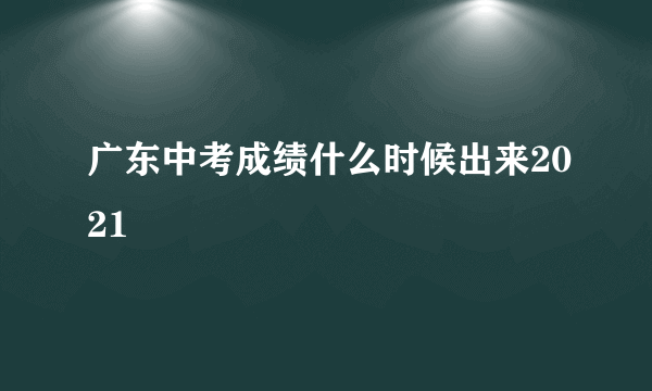 广东中考成绩什么时候出来2021