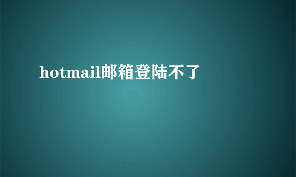 hotmail邮箱登陆不了