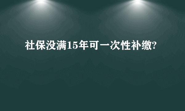 社保没满15年可一次性补缴?